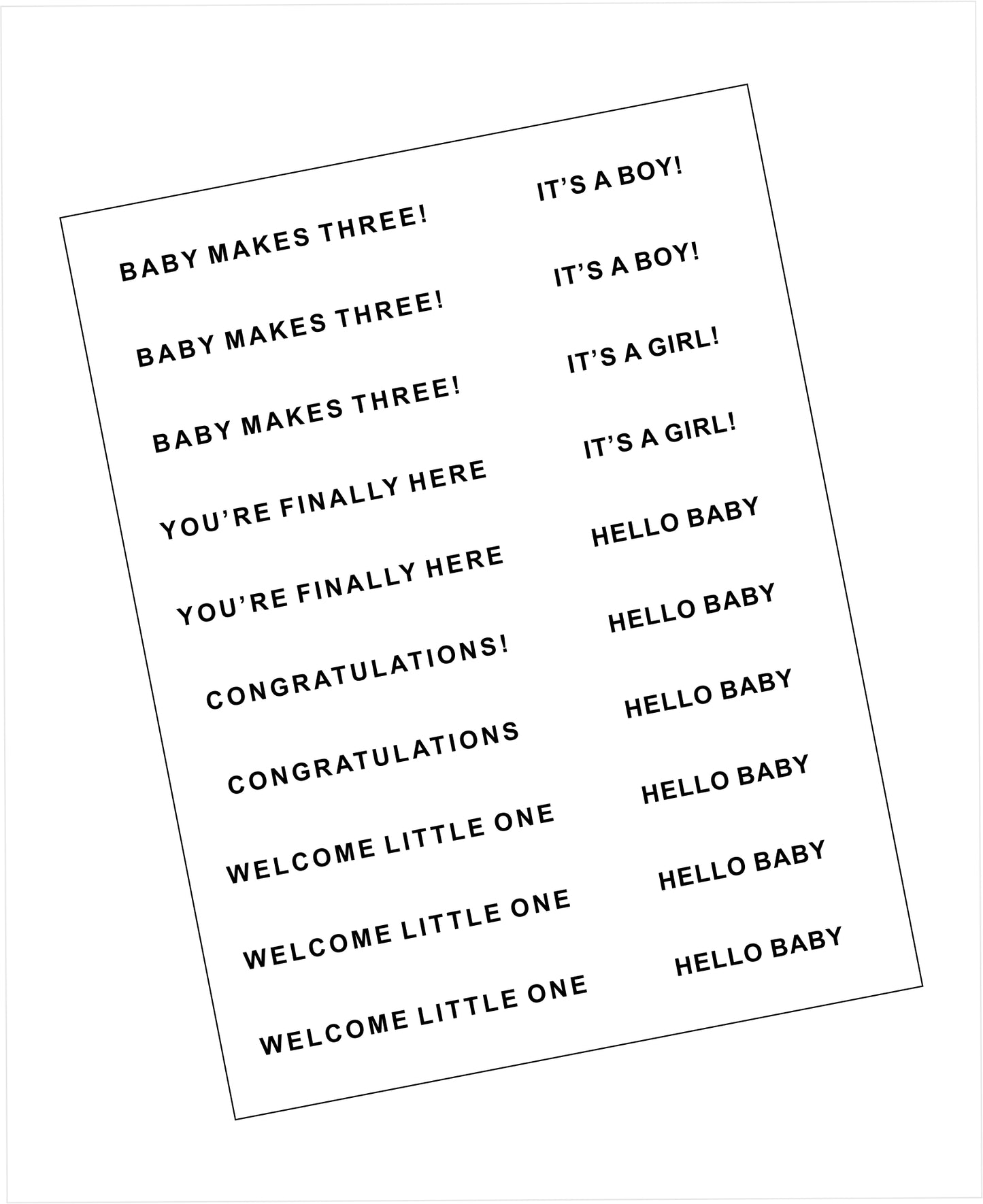 New baby themed printed sentiments strips on a 4.25 x 5.5 inch card. Black text on white background. Contains BABY MAKES THREE, YOU'RE FINALLY HERE, CONGRATULATIONS, WELCOME LITTLE ONE, IT'S A BOY, IT'S A GIRL, and HELLO BABY